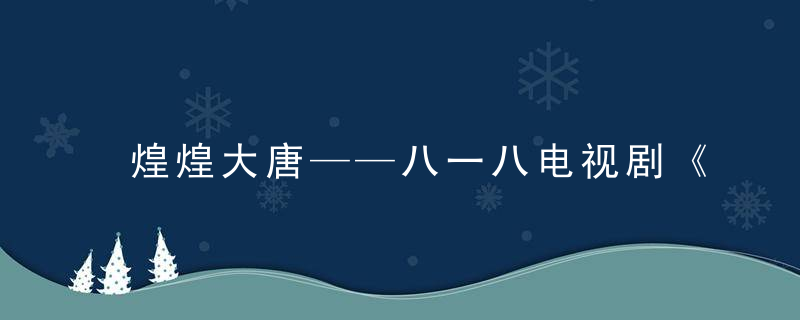 煌煌大唐——八一八电视剧《唐明皇》的场景、服装、舞蹈