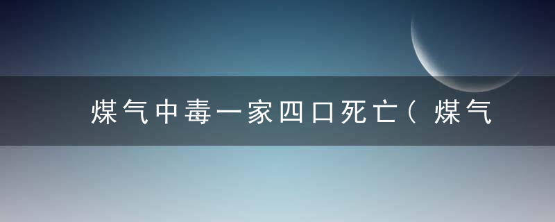 煤气中毒一家四口死亡(煤气中毒一家四口死亡桂林)