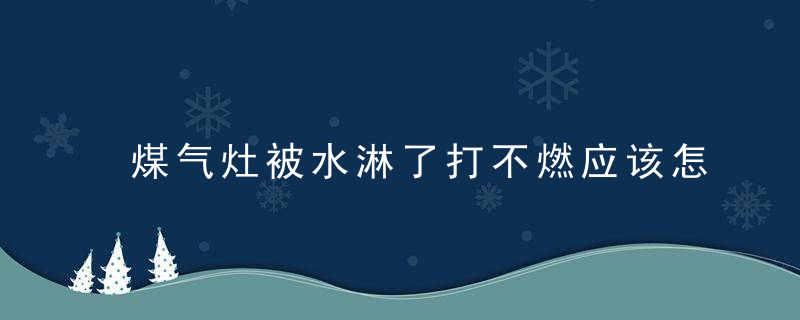 煤气灶被水淋了打不燃应该怎么办