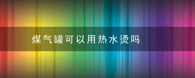 煤气罐可以用热水烫吗