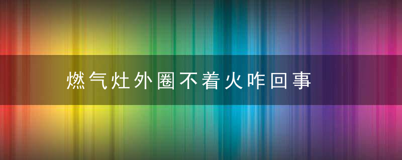 燃气灶外圈不着火咋回事，燃气灶外圈不出气