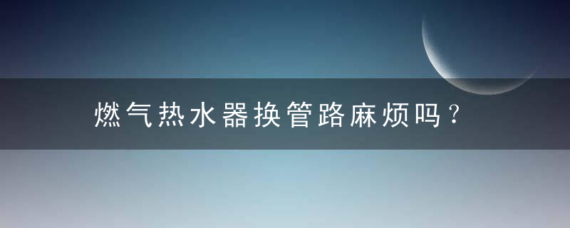 燃气热水器换管路麻烦吗？