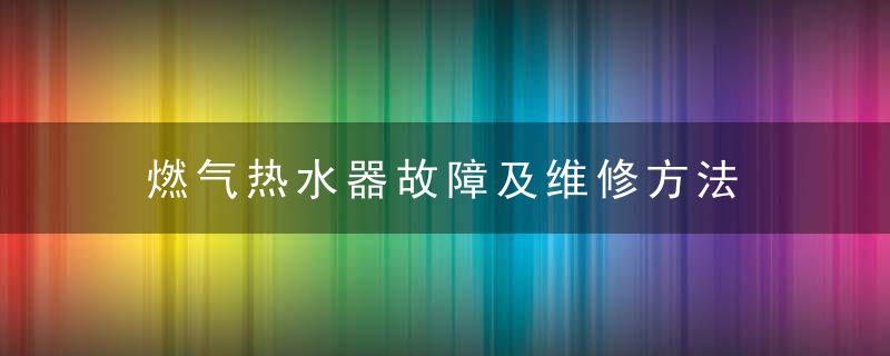 燃气热水器故障及维修方法，燃气热水器故障大全