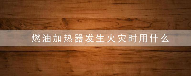 燃油加热器发生火灾时用什么扑灭