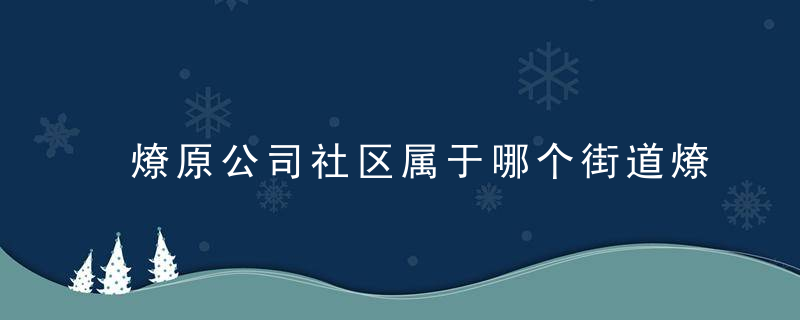燎原公司社区属于哪个街道燎原公司社区介绍，燎原村属于哪个街道