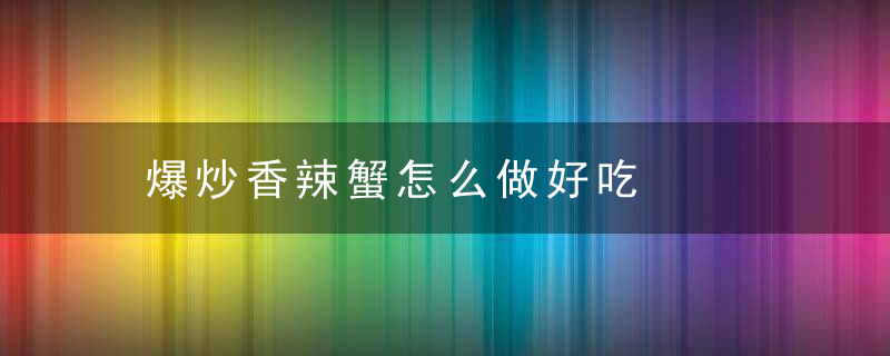 爆炒香辣蟹怎么做好吃，香辣蟹怎么炒才好吃