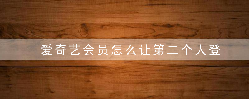 爱奇艺会员怎么让第二个人登录？爱奇艺会员两个人不能一起用吗？
