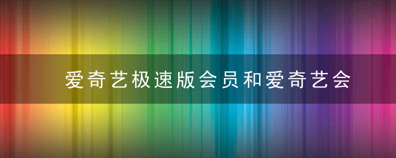 爱奇艺极速版会员和爱奇艺会员一样吗