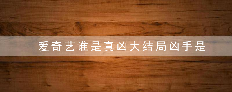 爱奇艺谁是真凶大结局凶手是谁 谁是真凶电视剧凶手是谁