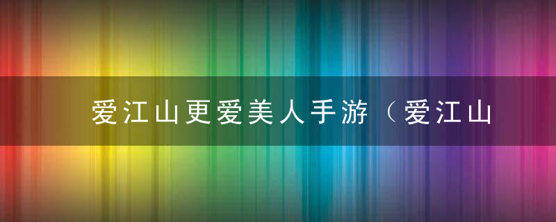 爱江山更爱美人手游（爱江山更爱美人游戏手游攻略）