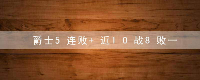 爵士5连败+近10战8败一因素成关键 黑马陨落重新考虑文班亚马?