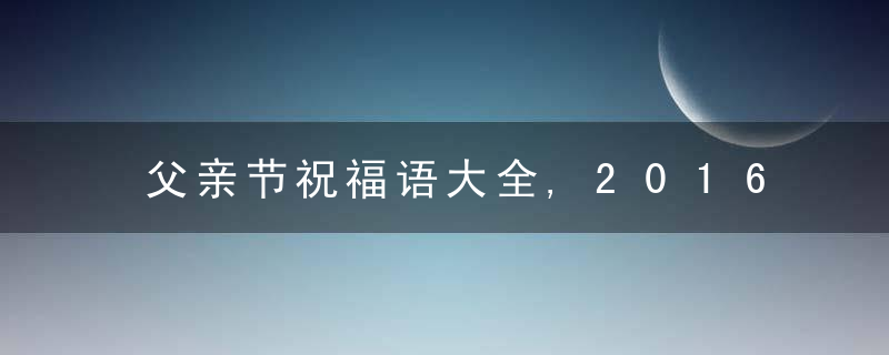 父亲节祝福语大全,2016年父亲节祝福短信
