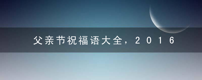 父亲节祝福语大全，2016年父亲节祝福短信