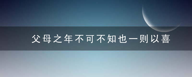 父母之年不可不知也一则以喜一则以惧的意思 父母之年不可不知也一则以喜一则以惧翻译