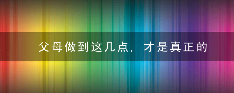 父母做到这几点,才是真正的高质量陪伴孩子,近日最新