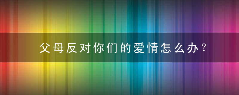 父母反对你们的爱情怎么办？