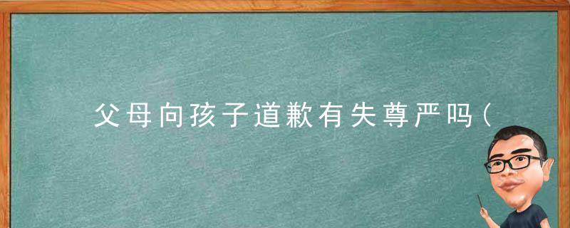 父母向孩子道歉有失尊严吗(父母向孩子道歉有失尊严吗怎么办)