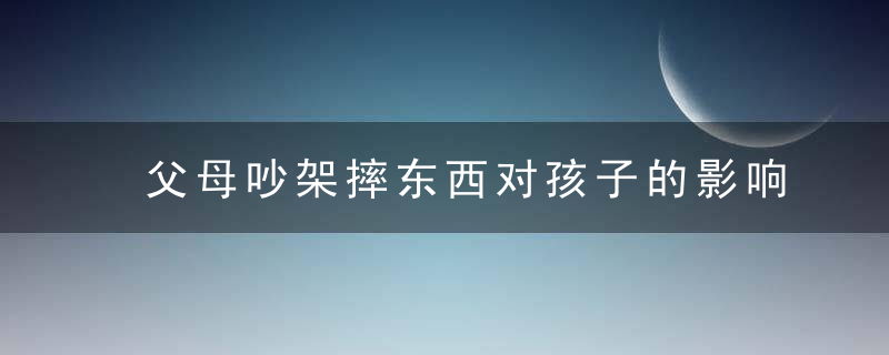 父母吵架摔东西对孩子的影响