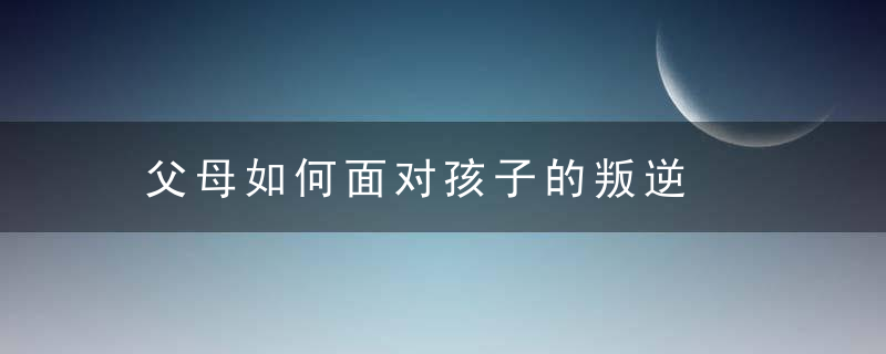 父母如何面对孩子的叛逆