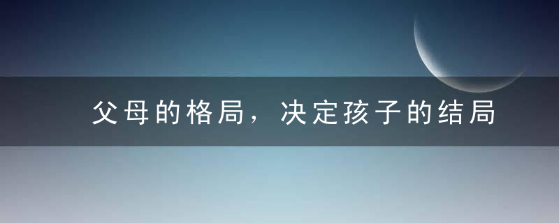 父母的格局，决定孩子的结局