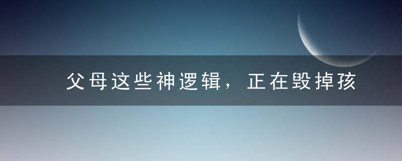 父母这些神逻辑，正在毁掉孩子的一生