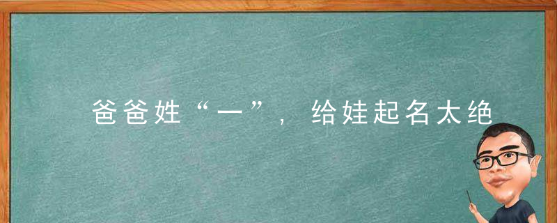 爸爸姓“一”,给娃起名太绝了,老师罚抄100遍当场急