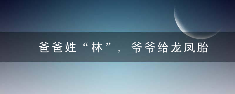 爸爸姓“林”,爷爷给龙凤胎宝宝起的名字,让全家人拍手