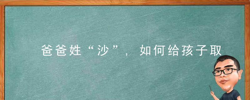 爸爸姓“沙”,如何给孩子取名沙溢原名太搞笑,幸亏我