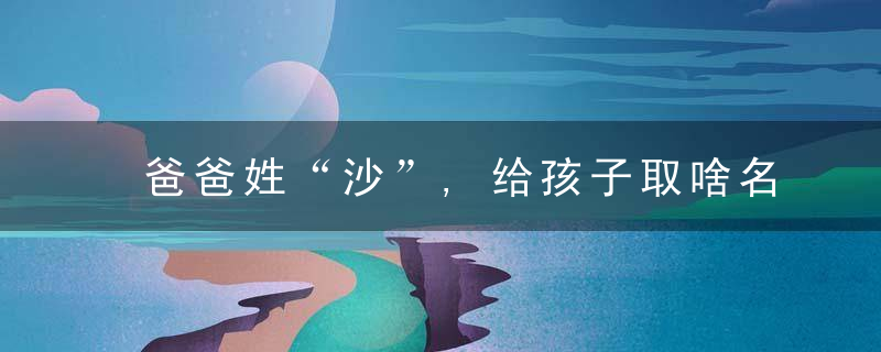 爸爸姓“沙”,给孩子取啥名沙溢自曝名字由来,多亏了