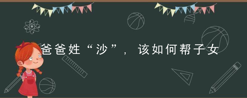 爸爸姓“沙”,该如何帮子女取名字沙溢,多亏我爸拦着