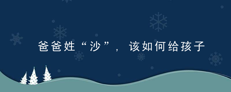 爸爸姓“沙”,该如何给孩子取名沙溢,多亏我爸当年万