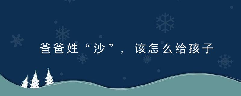 爸爸姓“沙”,该怎么给孩子取名字沙溢,多亏我爸拦着