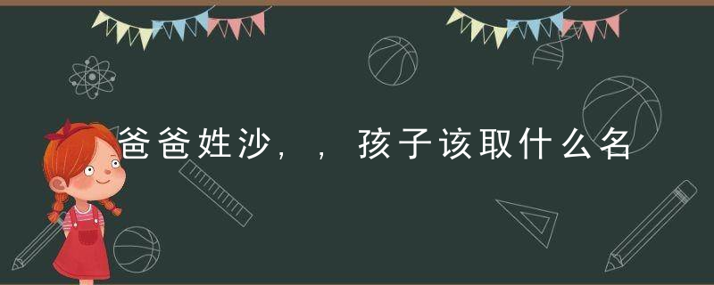 爸爸姓沙,,孩子该取什么名字?,沙溢:,得亏我爸当年