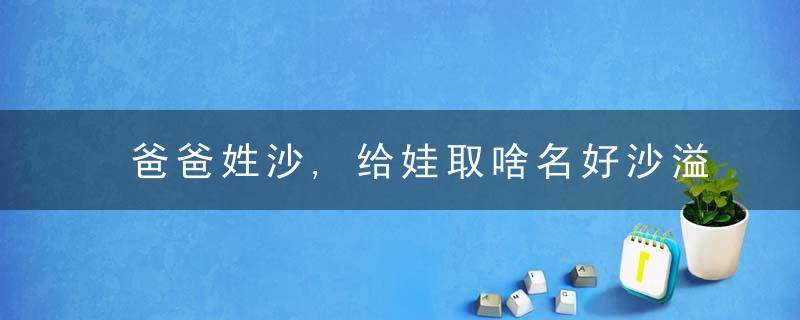 爸爸姓沙,给娃取啥名好沙溢自爆名字的由来,当年多亏