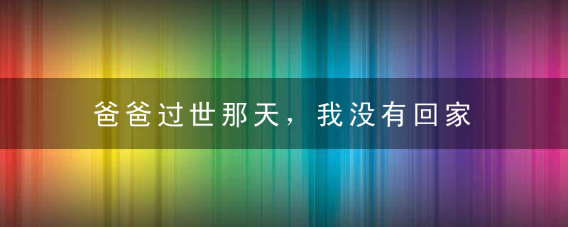 爸爸过世那天，我没有回家