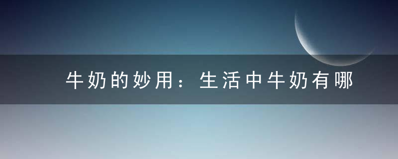 牛奶的妙用：生活中牛奶有哪些妙用，生牛乳的喝法