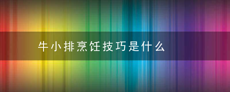 牛小排烹饪技巧是什么