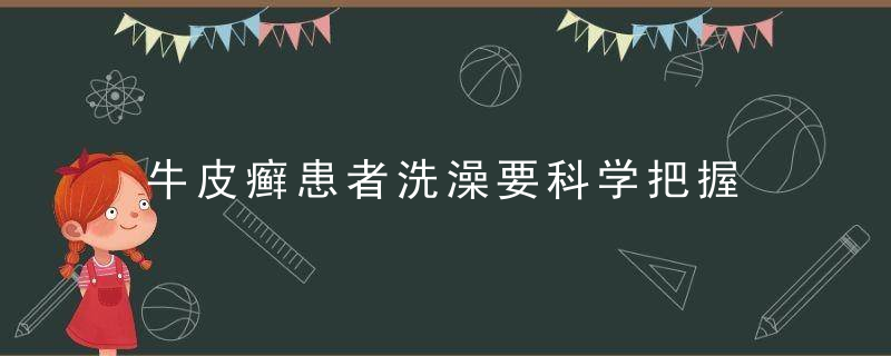 牛皮癣患者洗澡要科学把握，牛皮肤癣可以经常洗澡吗