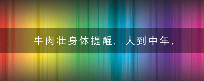 牛肉壮身体提醒,人到中年,别舍不得吃,4种食物营养