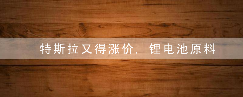 特斯拉又得涨价,锂电池原料价格继续上涨,碳酸锂每吨超