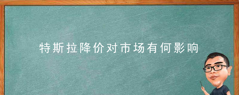 特斯拉降价对市场有何影响