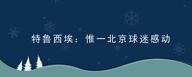 特鲁西埃：惟一北京球迷感动人