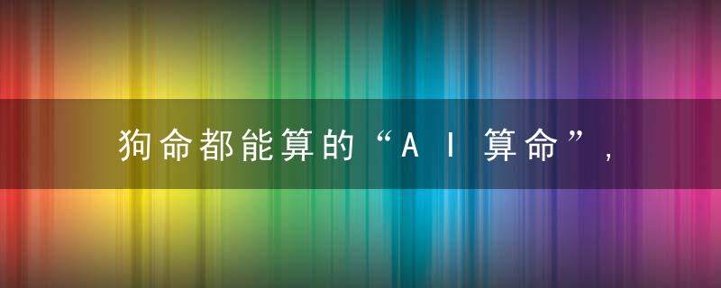狗命都能算的“AI算命”,你算的是命,人家算的是钱