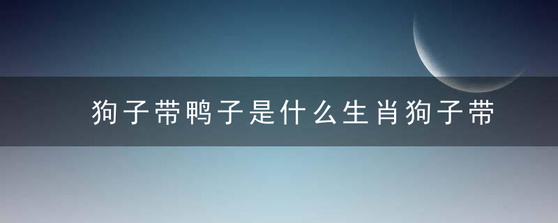 狗子带鸭子是什么生肖狗子带鸭子打一生肖指什么动物已揭晓