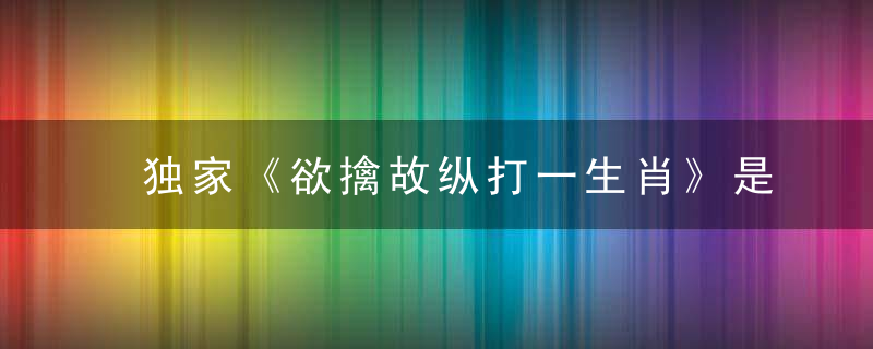 独家《欲擒故纵打一生肖》是什么生肖谜底解什么动物