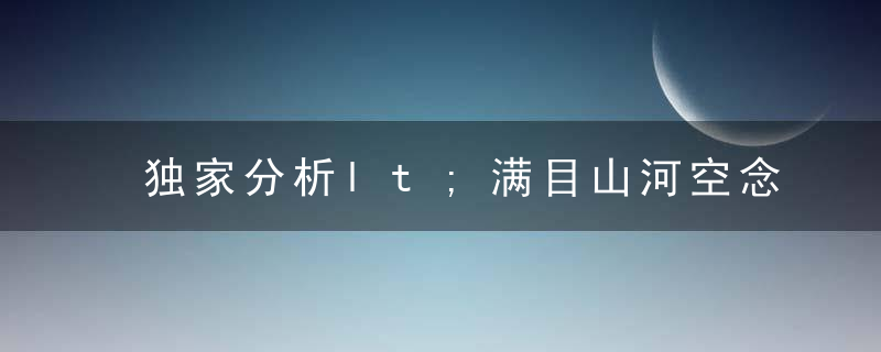 独家分析lt;满目山河空念远,落花风雨更伤春gt;打一生肖