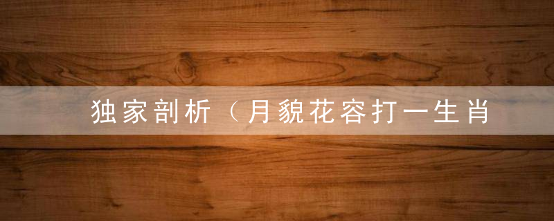 独家剖析（月貌花容打一生肖）是什么生肖《月貌花容》打一数字