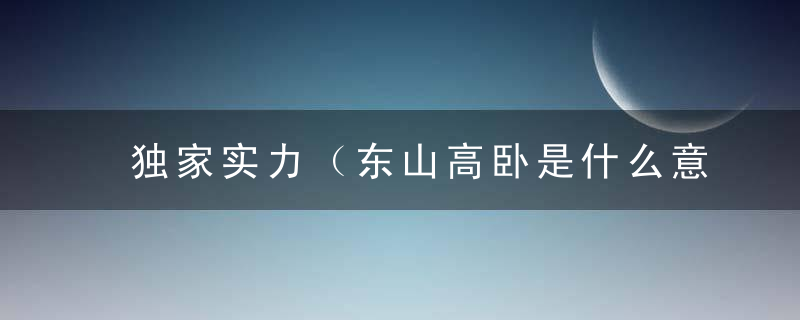 独家实力（东山高卧是什么意思）东山高卧打一生肖动物