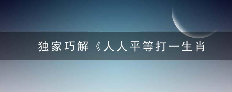 独家巧解《人人平等打一生肖》是什么生肖《人人平等》打一动物