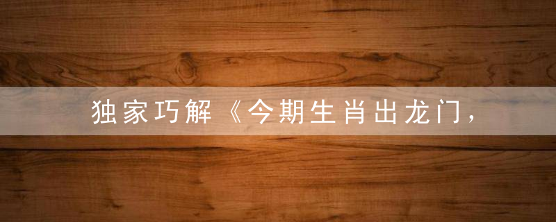 独家巧解《今期生肖出龙门，一声令下三军随》猜什么动物